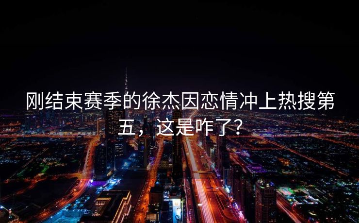 刚结束赛季的徐杰因恋情冲上热搜第五，这是咋了？