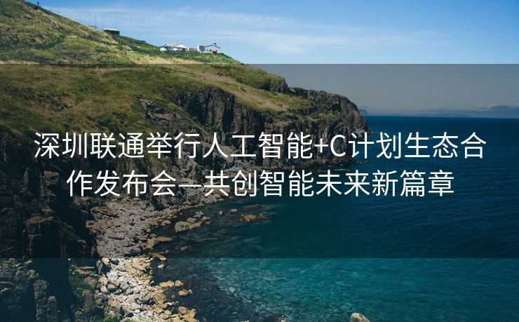 深圳联通举行人工智能+C计划生态合作发布会—共创智能未来新篇章