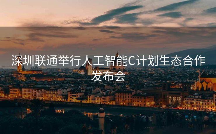 深圳联通举行人工智能C计划生态合作发布会