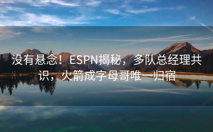 没有悬念！ESPN揭秘，多队总经理共识，火箭成字母哥唯一归宿