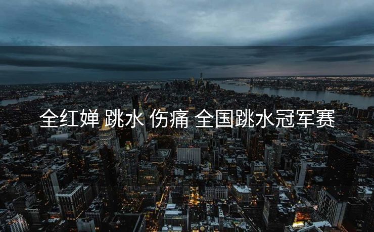 全红婵 跳水 伤痛 全国跳水冠军赛