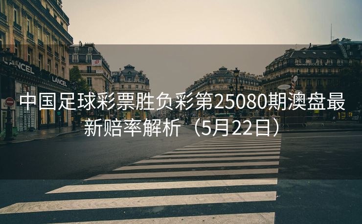 中国足球彩票胜负彩第25080期澳盘最新赔率解析（5月22日）