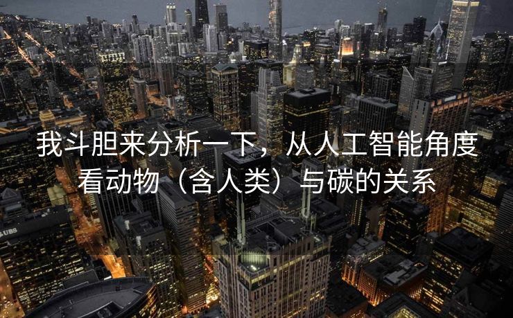 我斗胆来分析一下，从人工智能角度看动物（含人类）与碳的关系