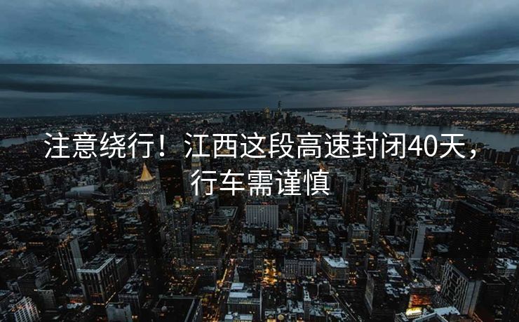 注意绕行！江西这段高速封闭40天，行车需谨慎