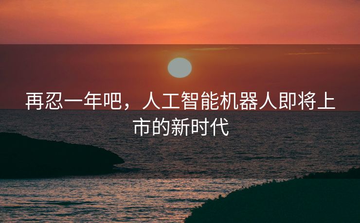 再忍一年吧，人工智能机器人即将上市的新时代