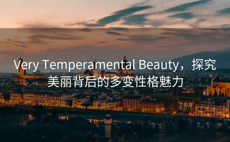 Very Temperamental Beauty，探究美丽背后的多变性格魅力