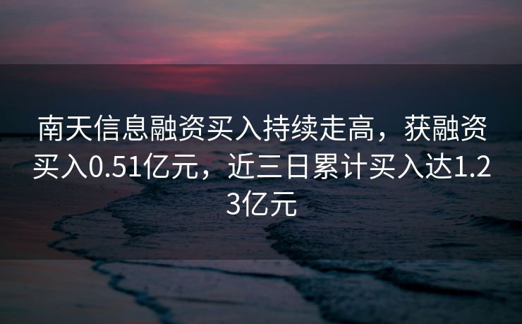 南天信息融资买入持续走高，获融资买入0.51亿元，近三日累计买入达1.23亿元