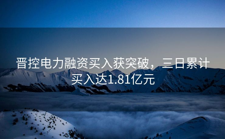 晋控电力融资买入获突破，三日累计买入达1.81亿元