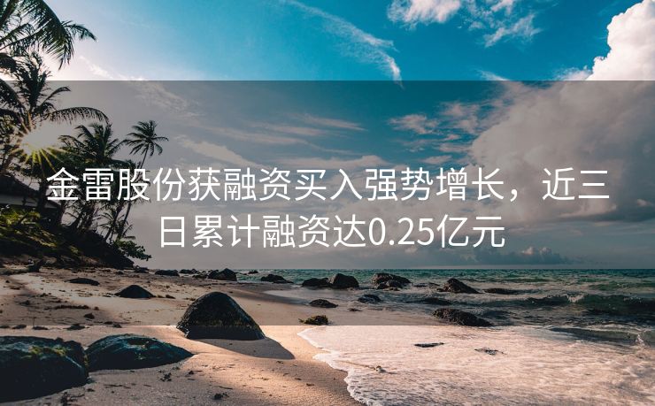 金雷股份获融资买入强势增长，近三日累计融资达0.25亿元