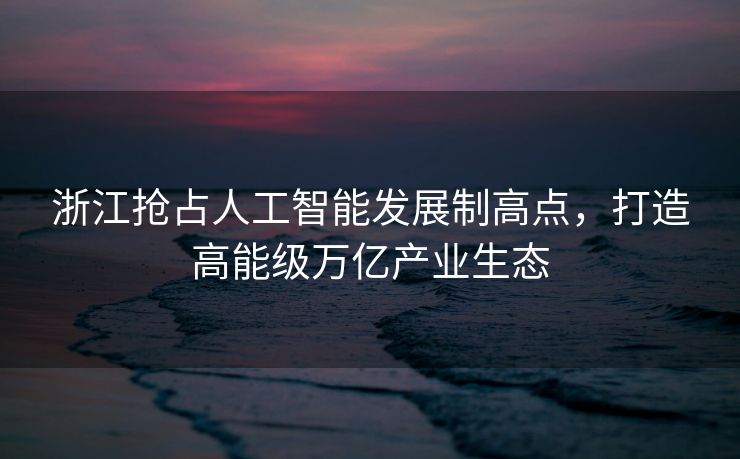 浙江抢占人工智能发展制高点，打造高能级万亿产业生态