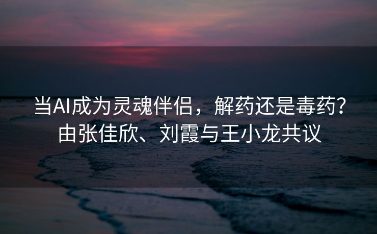 当AI成为灵魂伴侣，解药还是毒药？由张佳欣、刘霞与王小龙共议