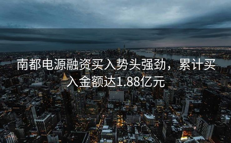 南都电源融资买入势头强劲，累计买入金额达1.88亿元