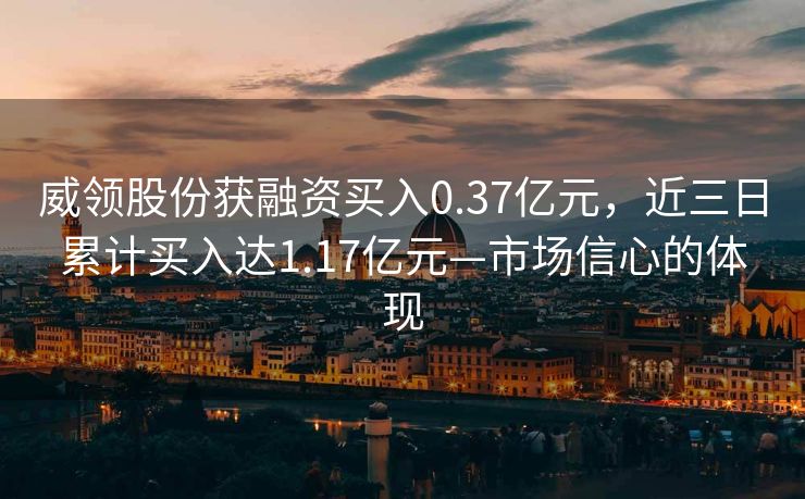 威领股份获融资买入0.37亿元，近三日累计买入达1.17亿元—市场信心的体现