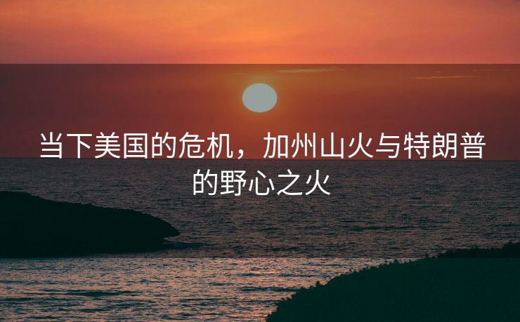 当下美国的危机，加州山火与特朗普的野心之火