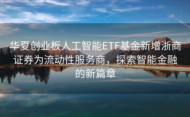 华夏创业板人工智能ETF基金新增浙商证券为流动性服务商，探索智能金融的新篇章