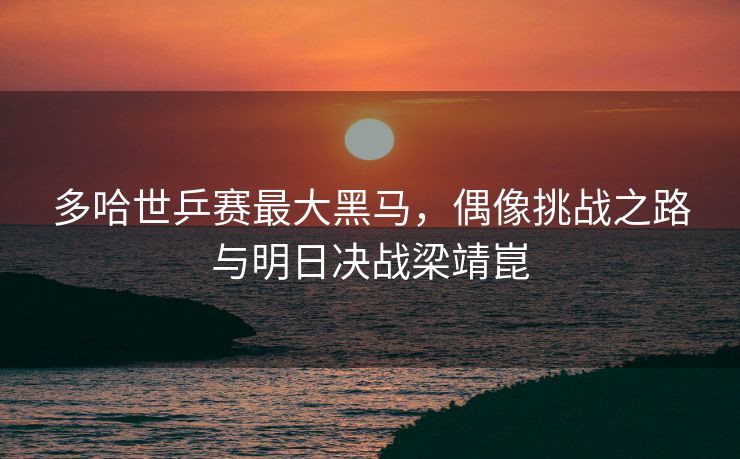 多哈世乒赛最大黑马，偶像挑战之路与明日决战梁靖崑