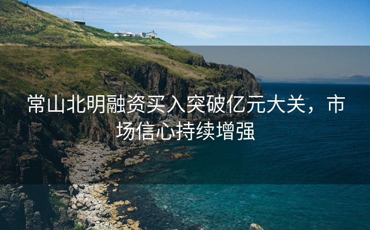常山北明融资买入突破亿元大关，市场信心持续增强