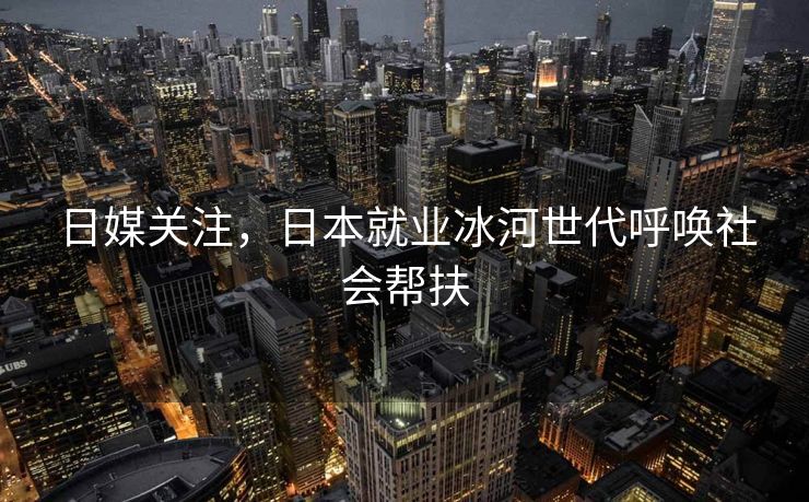 日媒关注，日本就业冰河世代呼唤社会帮扶