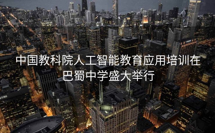 中国教科院人工智能教育应用培训在巴蜀中学盛大举行