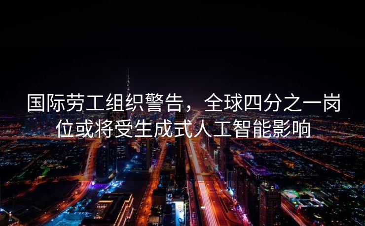 国际劳工组织警告，全球四分之一岗位或将受生成式人工智能影响