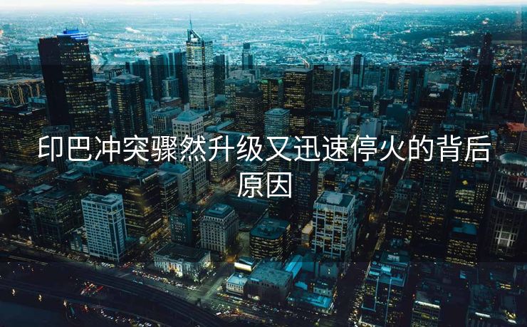 印巴冲突骤然升级又迅速停火的背后原因