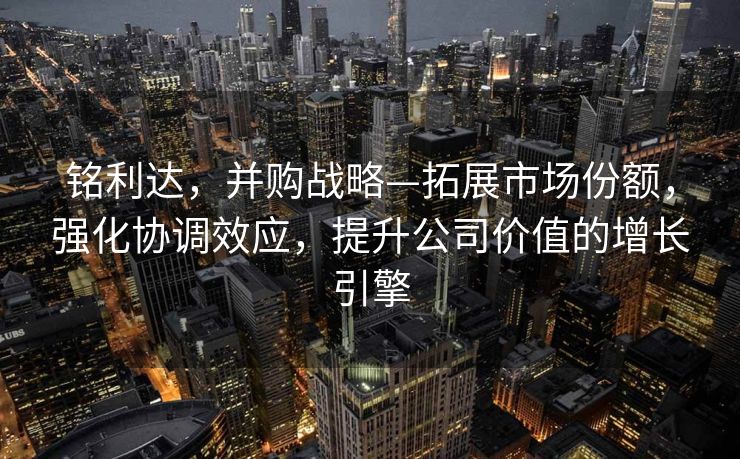 铭利达，并购战略—拓展市场份额，强化协调效应，提升公司价值的增长引擎