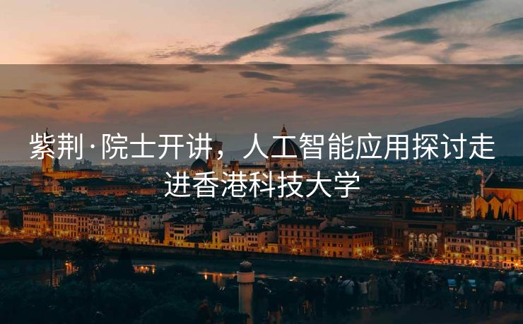 紫荆·院士开讲，人工智能应用探讨走进香港科技大学