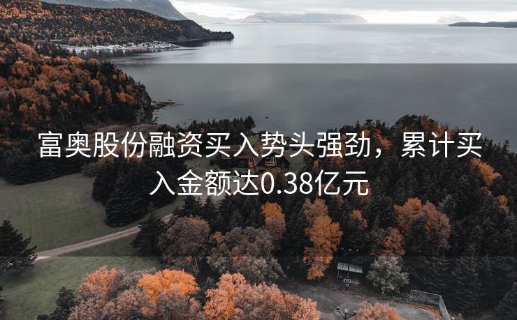 富奥股份融资买入势头强劲，累计买入金额达0.38亿元