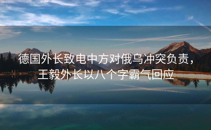德国外长致电中方对俄乌冲突负责，王毅外长以八个字霸气回应