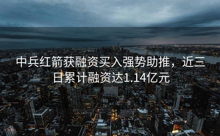 中兵红箭获融资买入强势助推，近三日累计融资达1.14亿元