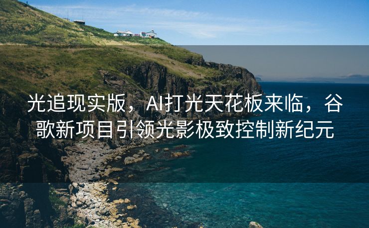 光追现实版，AI打光天花板来临，谷歌新项目引领光影极致控制新纪元