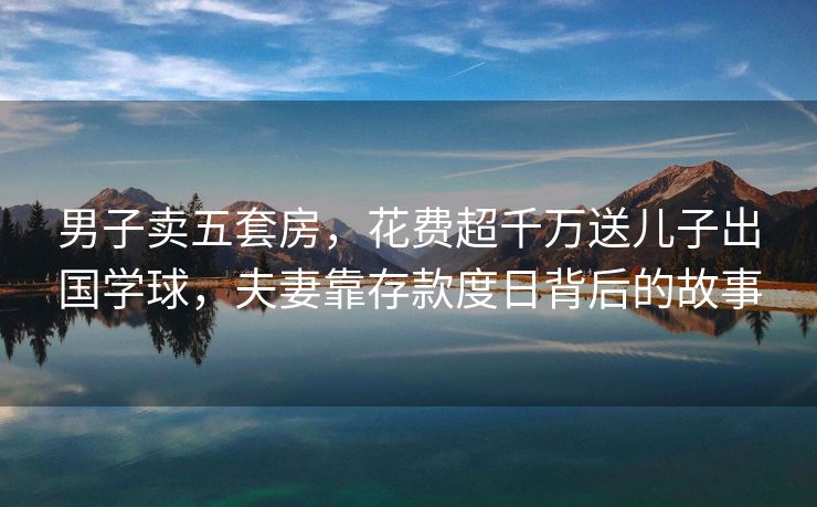 男子卖五套房，花费超千万送儿子出国学球，夫妻靠存款度日背后的故事