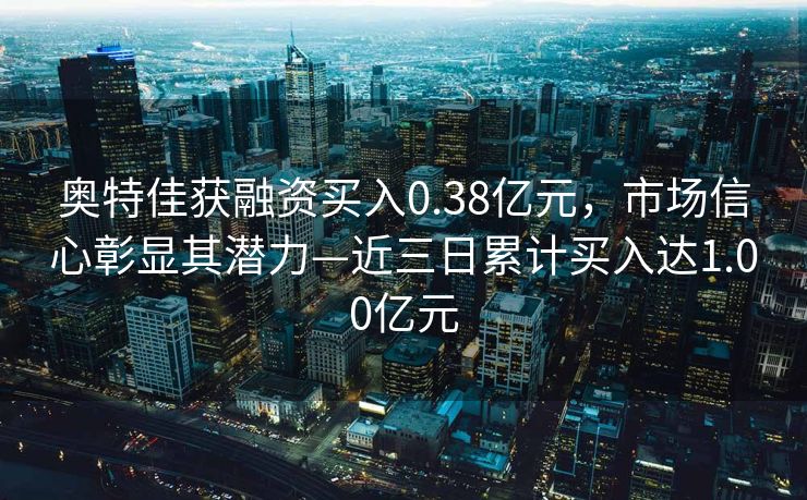 奥特佳获融资买入0.38亿元，市场信心彰显其潜力—近三日累计买入达1.00亿元