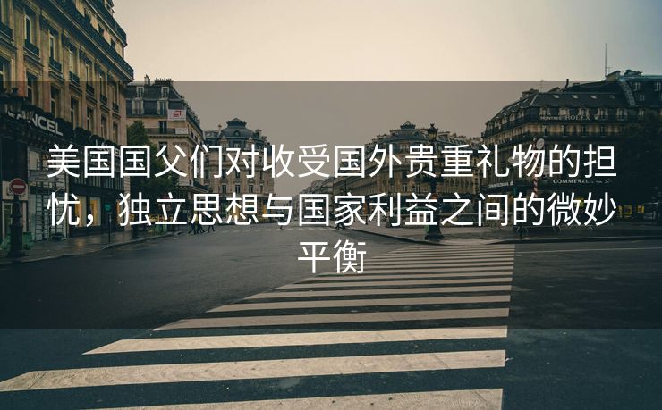 美国国父们对收受国外贵重礼物的担忧，独立思想与国家利益之间的微妙平衡