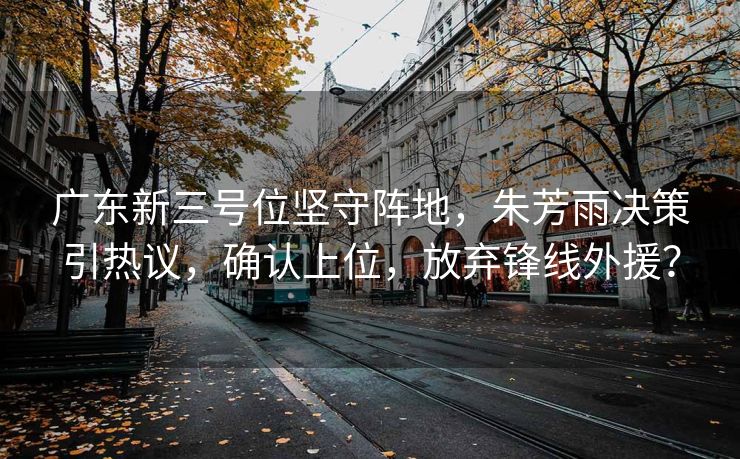 广东新三号位坚守阵地，朱芳雨决策引热议，确认上位，放弃锋线外援？