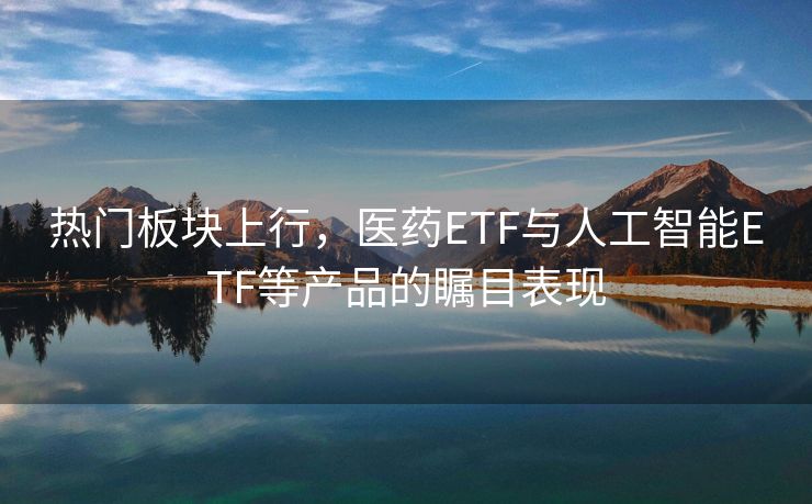 热门板块上行，医药ETF与人工智能ETF等产品的瞩目表现