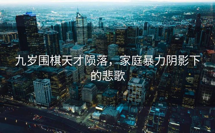 九岁围棋天才陨落，家庭暴力阴影下的悲歌