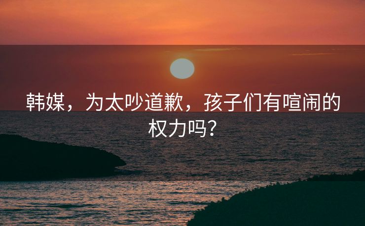 韩媒，为太吵道歉，孩子们有喧闹的权力吗？