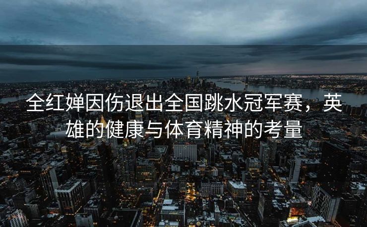 全红婵因伤退出全国跳水冠军赛，英雄的健康与体育精神的考量