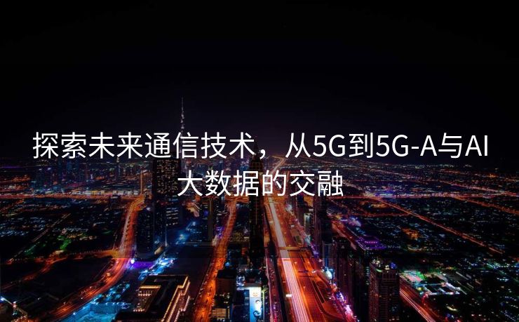 探索未来通信技术，从5G到5G-A与AI大数据的交融