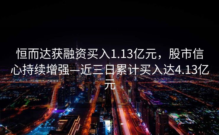 恒而达获融资买入1.13亿元，股市信心持续增强—近三日累计买入达4.13亿元