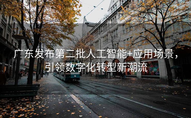 广东发布第二批人工智能+应用场景，引领数字化转型新潮流