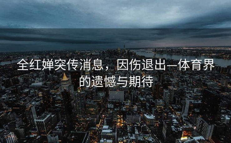 全红婵突传消息，因伤退出—体育界的遗憾与期待