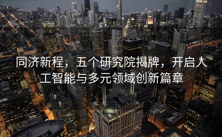同济新程，五个研究院揭牌，开启人工智能与多元领域创新篇章