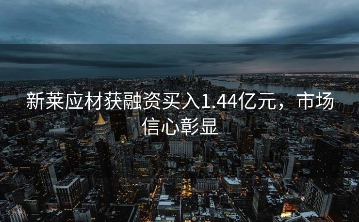 新莱应材获融资买入1.44亿元，市场信心彰显