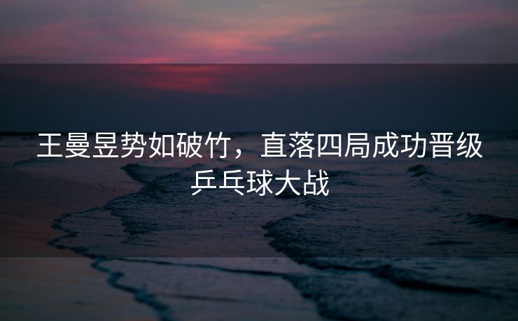 王曼昱势如破竹，直落四局成功晋级乒乓球大战