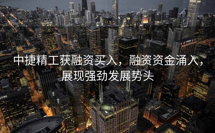 中捷精工获融资买入，融资资金涌入，展现强劲发展势头