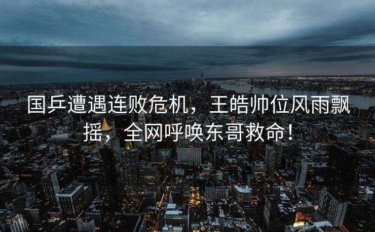 国乒遭遇连败危机，王皓帅位风雨飘摇，全网呼唤东哥救命！