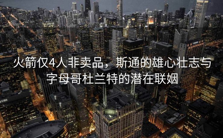 火箭仅4人非卖品，斯通的雄心壮志与字母哥杜兰特的潜在联姻