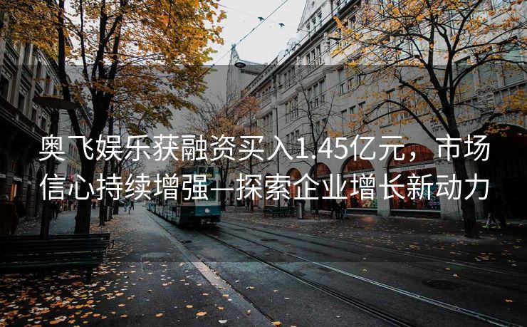 奥飞娱乐获融资买入1.45亿元，市场信心持续增强—探索企业增长新动力